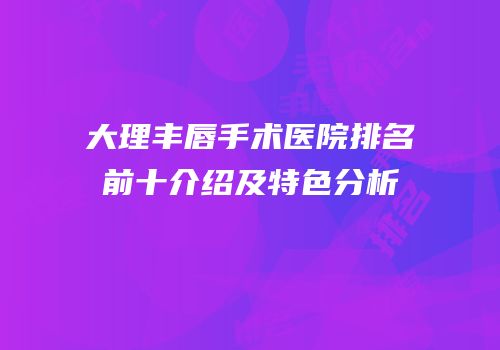 大理丰唇手术医院排名前十介绍及特色分析