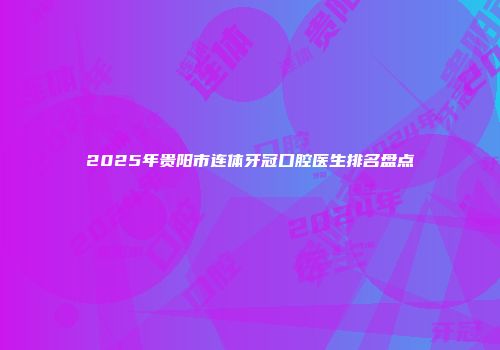 2025年贵阳市连体牙冠口腔医生排名盘点
