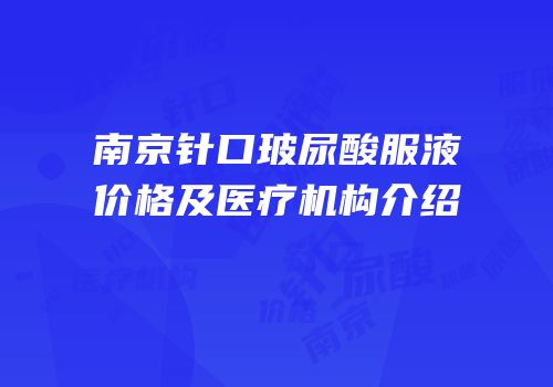 南京针口玻尿酸服液价格及医疗机构介绍