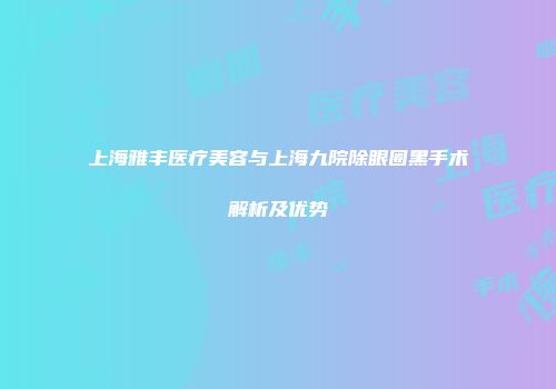 上海雅丰医疗美容与上海九院除眼圈黑手术解析及优势