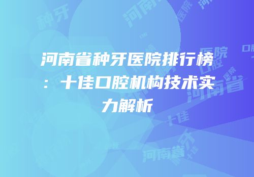 河南省种牙医院排行榜：十佳口腔机构技术实力解析