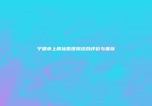 宁德市上臂祛脂医院综合评价与推荐