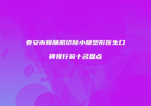 泰安市腓肠肌切除小腿塑形医生口碑排行前十名盘点