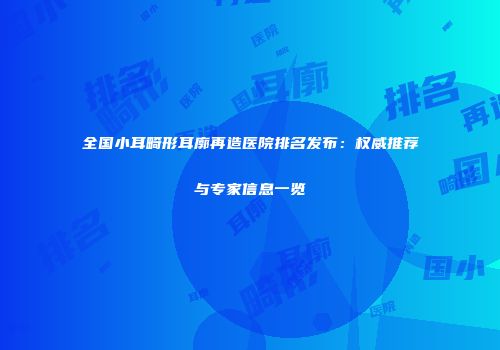 全国小耳畸形耳廓再造医院排名发布：权威推荐与专家信息一览