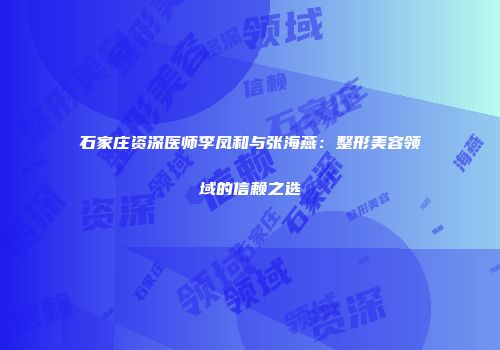 石家庄资深医师李凤和与张海燕：整形美容领域的信赖之选