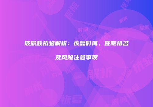 玻尿酸抗皱解析：恢复时间、医院排名及风险注意事项