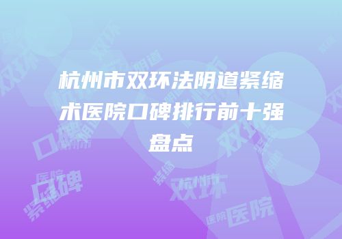 杭州市双环法阴道紧缩术医院口碑排行前十强盘点