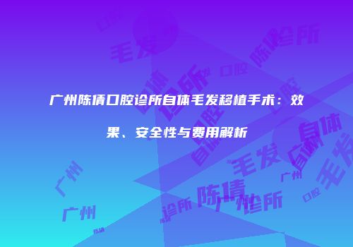 广州陈倩口腔诊所自体毛发移植手术：效果、安全性与费用解析