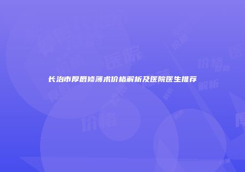 长治市厚唇修薄术价格解析及医院医生推荐