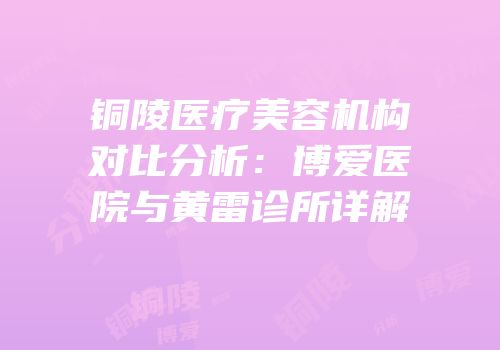 铜陵医疗美容机构对比分析：博爱医院与黄雷诊所详解
