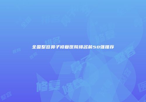 全国整容鼻子修复医院排名前50强推荐