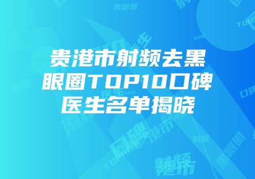 贵港市射频去黑眼圈TOP10口碑医生名单揭晓