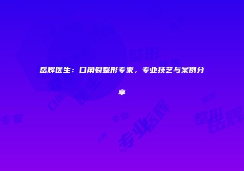 岳辉医生：口角裂整形专家，专业技艺与案例分享