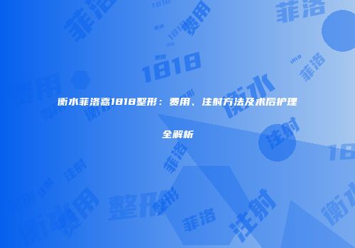 衡水菲洛嘉1818整形：费用、注射方法及术后护理全解析
