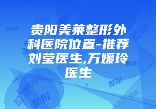 贵阳美莱整形外科医院位置-推荐刘莹医生,万媛玲医生