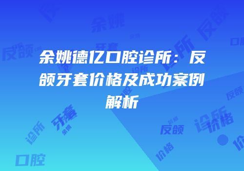 余姚德亿口腔诊所：反颌牙套价格及成功案例解析