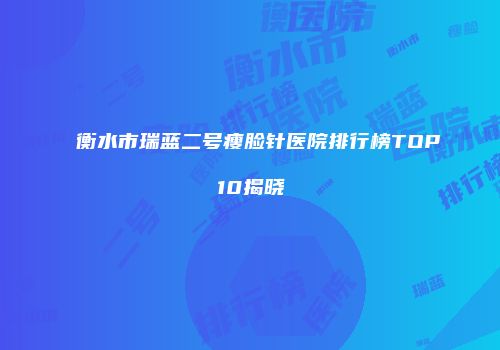 衡水市瑞蓝二号瘦脸针医院排行榜TOP10揭晓