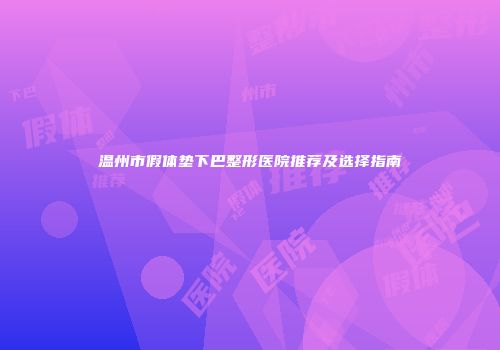 温州市假体垫下巴整形医院推荐及选择指南