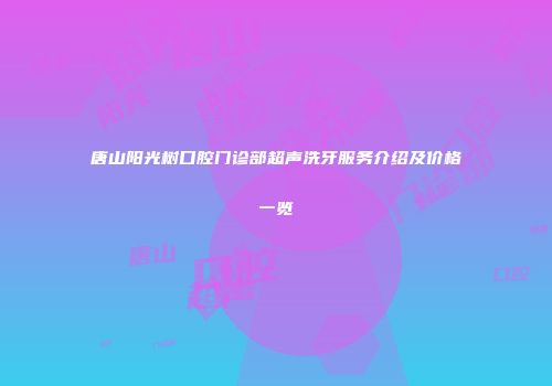 唐山阳光树口腔门诊部超声洗牙服务介绍及价格一览