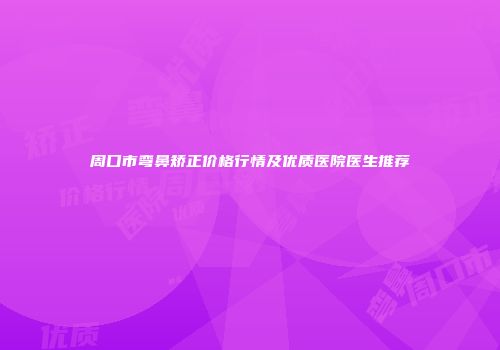周口市弯鼻矫正价格行情及优质医院医生推荐
