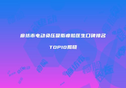 廊坊市电动负压吸脂瘦脸医生口碑排名TOP10揭晓