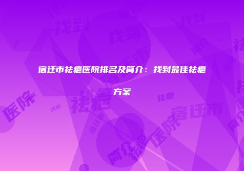 宿迁市祛疤医院排名及简介：找到最佳祛疤方案