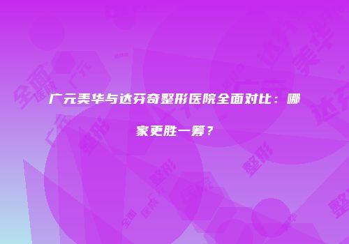 广元美华与达芬奇整形医院全面对比：哪家更胜一筹？