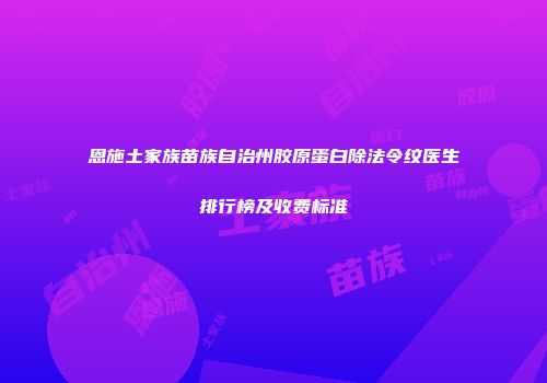 恩施土家族苗族自治州胶原蛋白除法令纹医生排行榜及收费标准