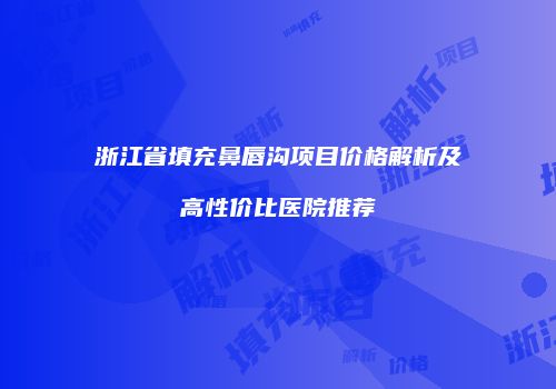 浙江省填充鼻唇沟项目价格解析及高性价比医院推荐