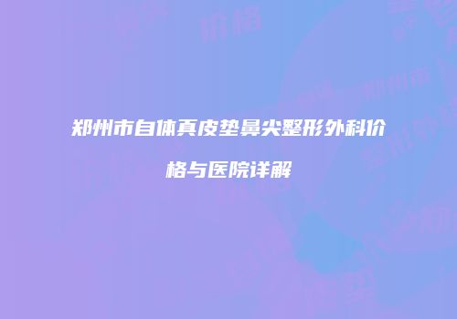 郑州市自体真皮垫鼻尖整形外科价格与医院详解