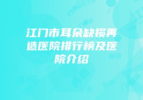 江门市耳朵缺损再造医院排行榜及医院介绍