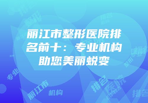 丽江市整形医院排名前十：专业机构助您美丽蜕变