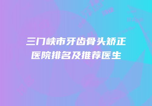 三门峡市牙齿骨头矫正医院排名及推荐医生