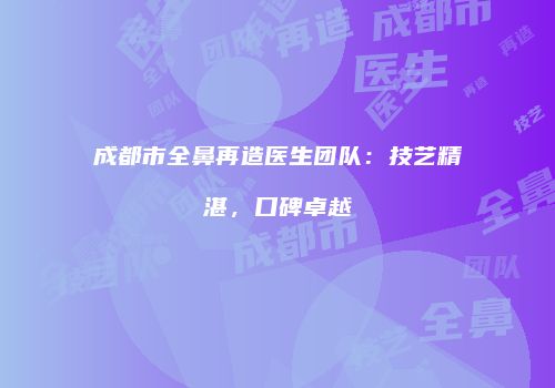 成都市全鼻再造医生团队：技艺精湛，口碑卓越