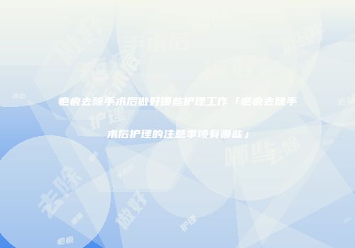 疤痕去除手术后做好哪些护理工作「疤痕去除手术后护理的注意事项有哪些」