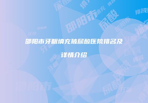 邵阳市牙龈填充玻尿酸医院排名及详情介绍