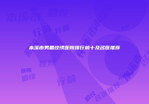 本溪市男眉纹绣医院排行前十及名医推荐