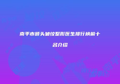 南平市额头皱纹整形医生排行榜前十名介绍