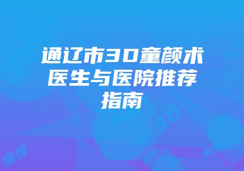 通辽市3D童颜术医生与医院推荐指南