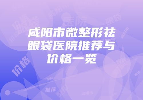 咸阳市微整形祛眼袋医院推荐与价格一览
