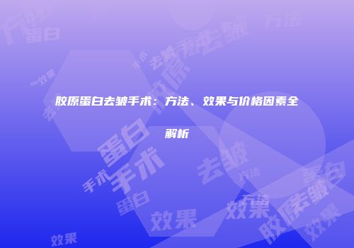 胶原蛋白去皱手术：方法、效果与价格因素全解析