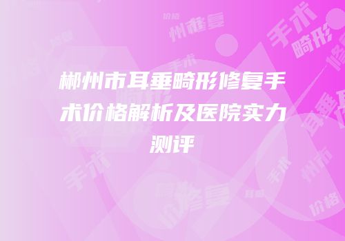 郴州市耳垂畸形修复手术价格解析及医院实力测评