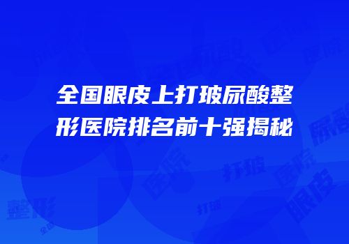 全国眼皮上打玻尿酸整形医院排名前十强揭秘