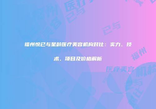 福州悦已与星龄医疗美容机构对比：实力、技术、项目及价格解析