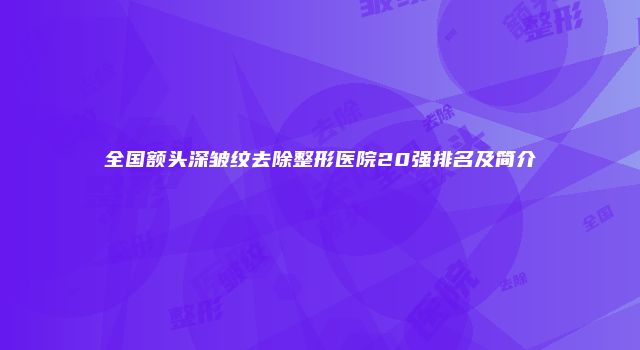 全国额头深皱纹去除整形医院20强排名及简介