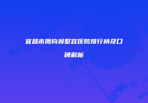 宜昌市鹰钩鼻整容医院排行榜及口碑解析