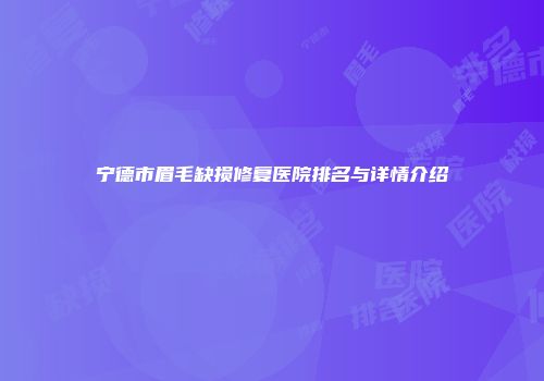 宁德市眉毛缺损修复医院排名与详情介绍