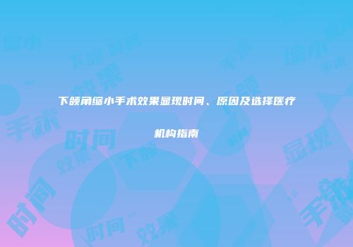 下颌角缩小手术效果显现时间、原因及选择医疗机构指南