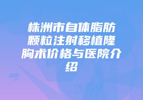 株洲市自体脂肪颗粒注射移植隆胸术价格与医院介绍
