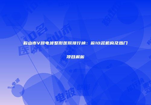 鞍山市V颜电波整形医院排行榜：前10名机构及热门项目解析